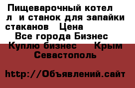 Пищеварочный котел 25 л. и станок для запайки стаканов › Цена ­ 250 000 - Все города Бизнес » Куплю бизнес   . Крым,Севастополь